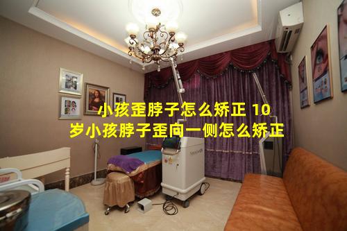 小孩歪脖子怎么矫正 10岁小孩脖子歪向一侧怎么矫正